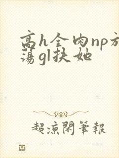 高h全肉np放荡gl扶她