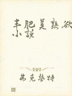 丰肥美熟欲妇乱小说