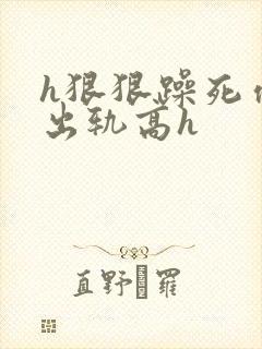 h狠狠躁死你h出轨高h