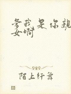 爹我是你亲生闺女啊