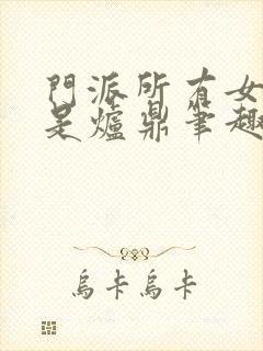 门派所有女子都是炉鼎笔趣阁