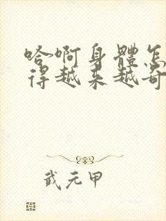 哈啊身体怎么变得越来越奇怪了