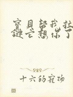 宝贝帮我拉开拉链它想你了