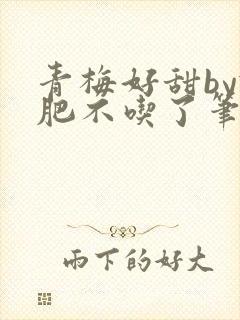 青梅好甜by减肥不吃了笔趣阁