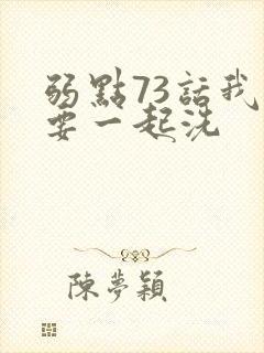 弱点73话我也要一起洗