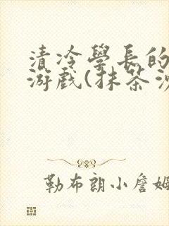 清冷学长的神奇游戏(抹茶沙冰)