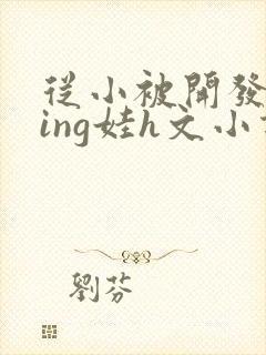 从小被开发成ying娃h文小说