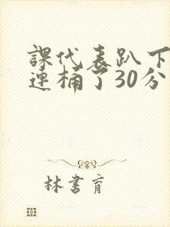 课代表趴下让我连桶了30分钟