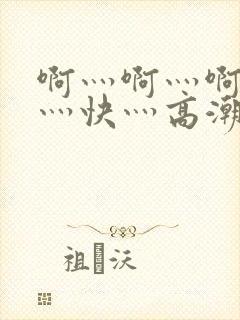 啊灬啊灬啊灬啊灬快灬高潮了