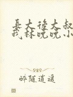 长大后大叔狂宠我林晚晚小说