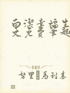 白洁幸福生活全文免费笔趣阁阅读