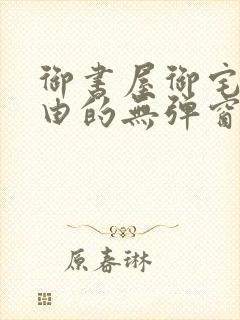 御书屋御宅屋自由的无弹窗小说阅读