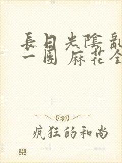 长日光阴 乱作一团 麻花全文无删减