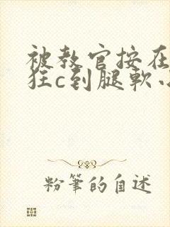 被教官按在寝室狂c到腿软小说