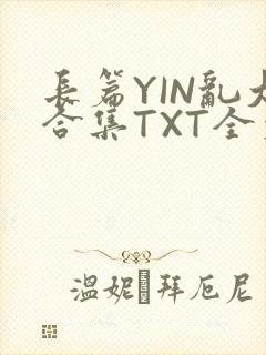 长篇YIN乱大合集TXT全文下载