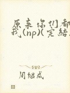 原来你们都想上我(np)(完结)