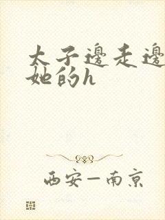 太子边走边挺进她的h