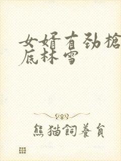 女婿有劲枪枪到底林雪