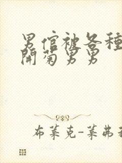 男倌被各种玉势开菊男男