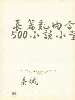 长篇乱肉合集乱500小说小莹