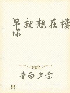 早就想在楼梯要你