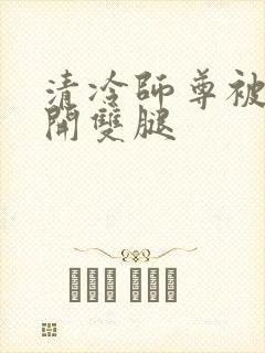 清冷师尊被迫张开双腿