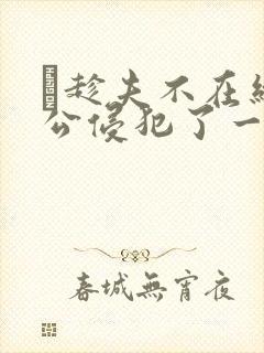 巜趁夫不在给给公侵犯了一天