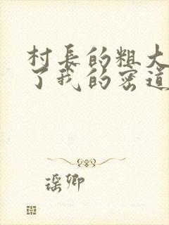 村长的粗大挺进了我的密道