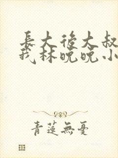 长大后大叔狂宠我林晚晚小说