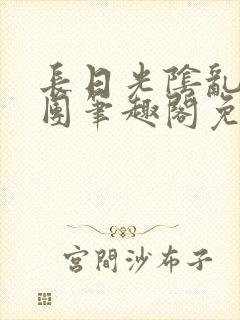 长日光阴乱作一团笔趣阁免费阅读无弹窗