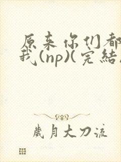 原来你们都想上我(np)(完结)