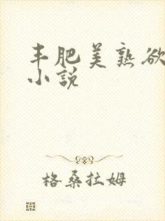 丰肥美熟欲妇乱小说