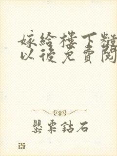 嫁给楼下糙汉后以后免费阅读