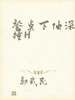 餐桌下他深深顶撞H