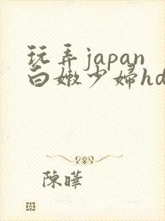 玩弄japan白嫩少妇hd小说