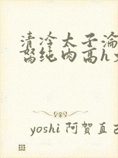 清冷太子沦为禁胬纯肉高h文