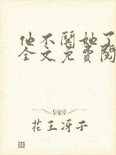 他不哄她了小说全文免费阅读