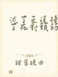 灭了天道后我成了死对头的师妹