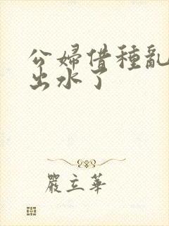 公妇借种乱h日出水了