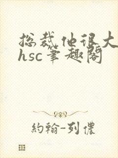 总裁他很大年上hsc笔趣阁