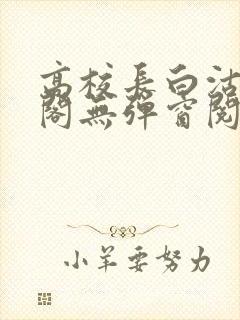 高校长白沽笔趣阁无弹窗阅读