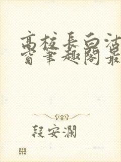 高校长白沽无弹窗笔趣阁最新章节