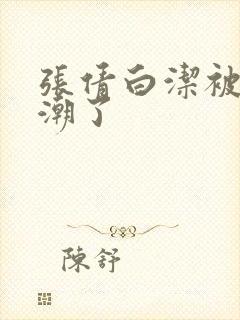 张倩白洁被弄高潮了