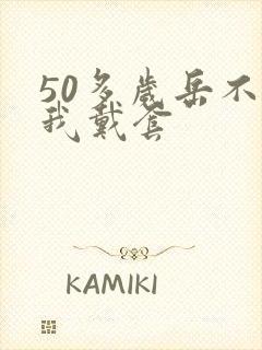 50多岁岳不让我戴套