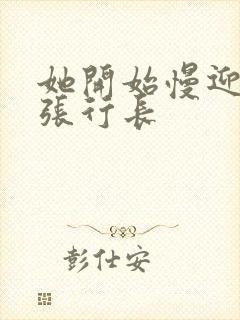 她开始慢迎迎合张行长