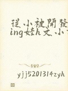 从小被开发成ying娃h文小说