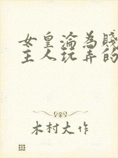 女皇沦为贱妾给主人玩弄的小说