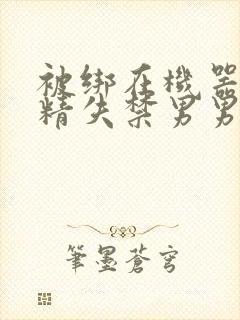 被绑在机器上榨精失禁男男