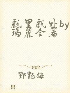 戏里戏外by苏玛丽全篇