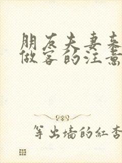 朋友夫妻来我家做客的注意事项